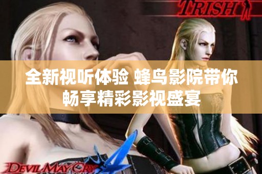 全新视听体验 蜂鸟影院带你畅享精彩影视盛宴