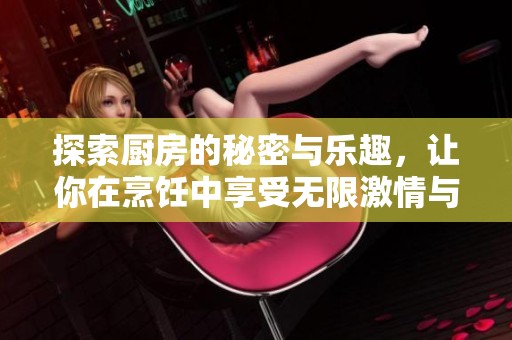 探索厨房的秘密与乐趣，让你在烹饪中享受无限激情与惊喜
