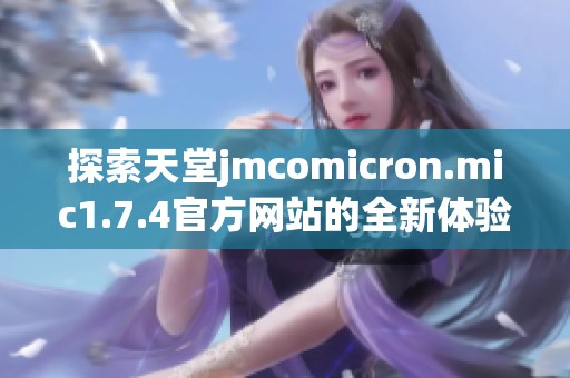 探索天堂jmcomicron.mic1.7.4官方网站的全新体验与功能介绍