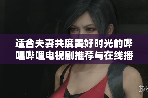 适合夫妻共度美好时光的哔哩哔哩电视剧推荐与在线播放方式