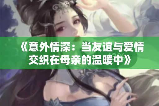 《意外情深：当友谊与爱情交织在母亲的温暖中》