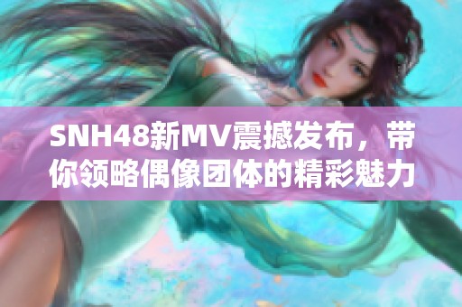 SNH48新MV震撼发布，带你领略偶像团体的精彩魅力与音乐风采