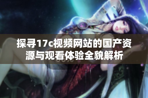 探寻17c视频网站的国产资源与观看体验全貌解析