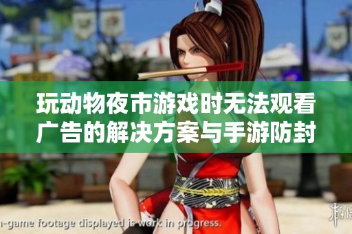 玩动物夜市游戏时无法观看广告的解决方案与手游防封技巧分享