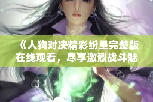 《人狗对决精彩纷呈完整版在线观看，尽享激烈战斗魅力》