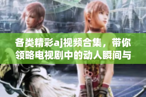 各类精彩aj视频合集，带你领略电视剧中的动人瞬间与精彩片段