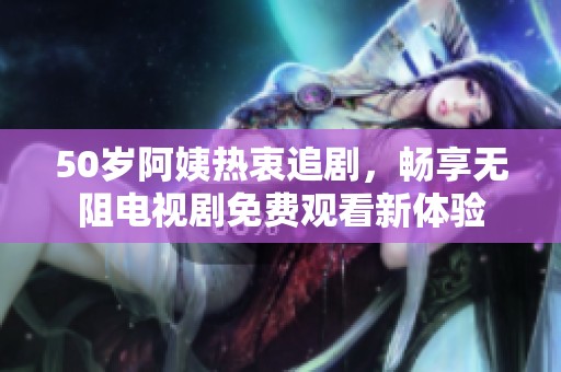 50岁阿姨热衷追剧，畅享无阻电视剧免费观看新体验