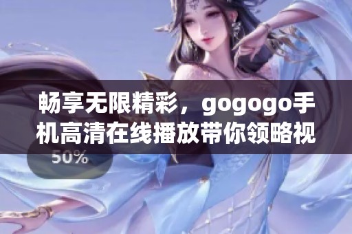 畅享无限精彩，gogogo手机高清在线播放带你领略视听盛宴