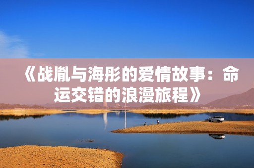 《战胤与海彤的爱情故事：命运交错的浪漫旅程》