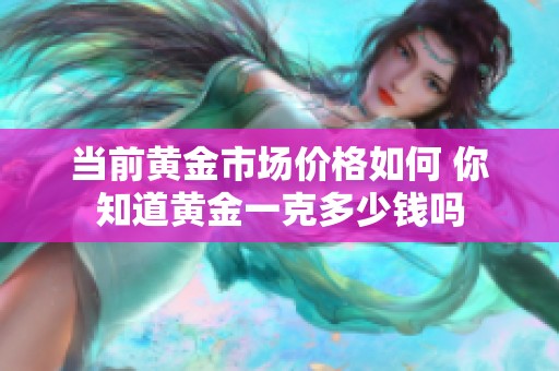 当前黄金市场价格如何 你知道黄金一克多少钱吗