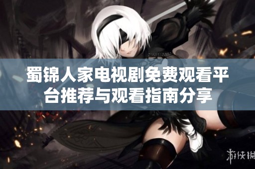 蜀锦人家电视剧免费观看平台推荐与观看指南分享