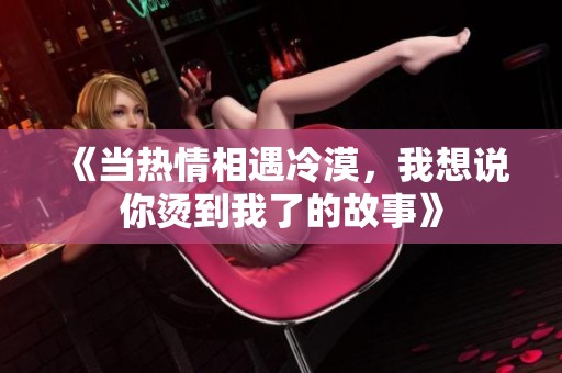 《当热情相遇冷漠，我想说你烫到我了的故事》