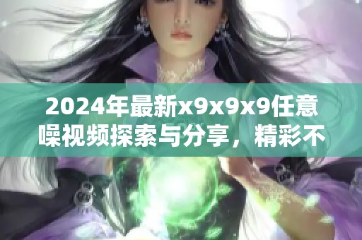 2024年最新x9x9x9任意噪视频探索与分享，精彩不断等你观看
