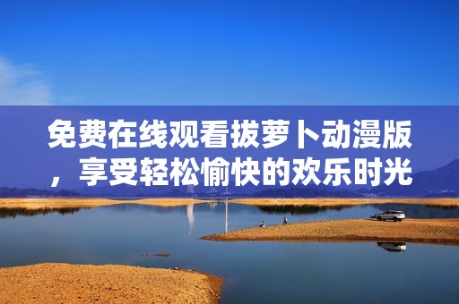 免费在线观看拔萝卜动漫版，享受轻松愉快的欢乐时光。