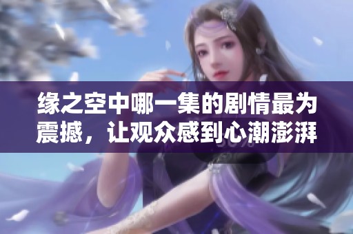 缘之空中哪一集的剧情最为震撼，让观众感到心潮澎湃与情感交织