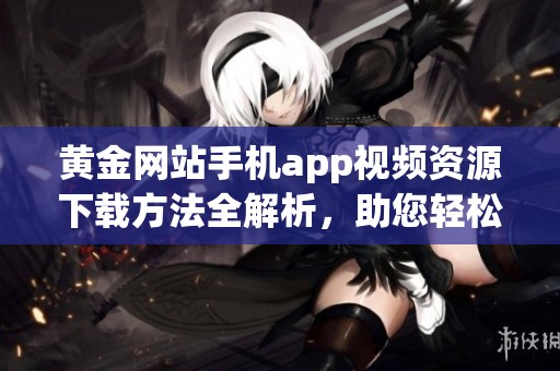 黄金网站手机app视频资源下载方法全解析，助您轻松获取优质内容