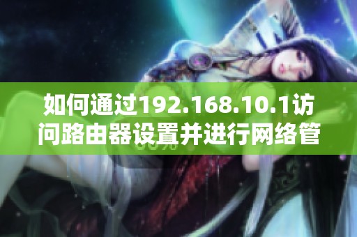 如何通过192.168.10.1访问路由器设置并进行网络管理和故障排除