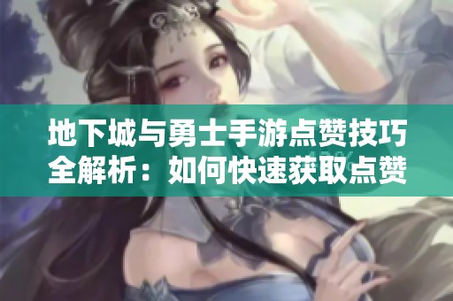 地下城与勇士手游点赞技巧全解析：如何快速获取点赞和提升游戏体验