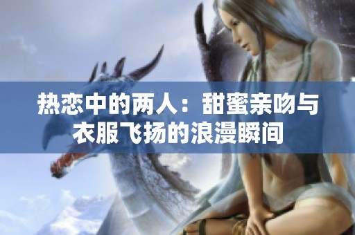 热恋中的两人：甜蜜亲吻与衣服飞扬的浪漫瞬间