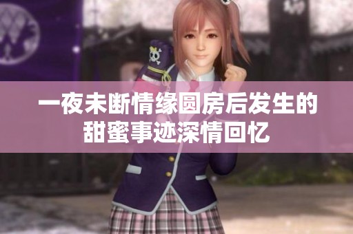 一夜未断情缘圆房后发生的甜蜜事迹深情回忆