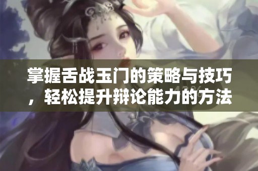 掌握舌战玉门的策略与技巧，轻松提升辩论能力的方法解析