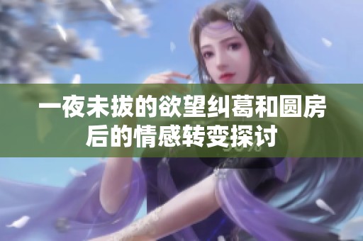 一夜未拔的欲望纠葛和圆房后的情感转变探讨