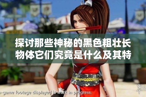 探讨那些神秘的黑色粗壮长物体它们究竟是什么及其特点