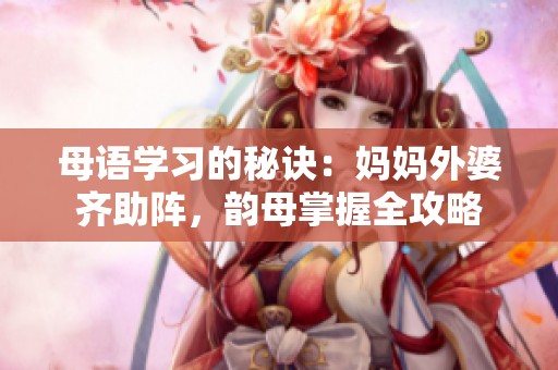 母语学习的秘诀：妈妈外婆齐助阵，韵母掌握全攻略
