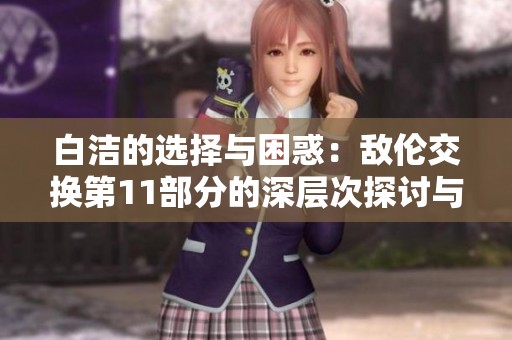 白洁的选择与困惑：敌伦交换第11部分的深层次探讨与情感纠葛