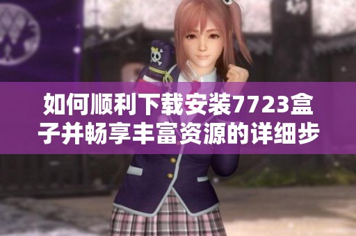 如何顺利下载安装7723盒子并畅享丰富资源的详细步骤解析