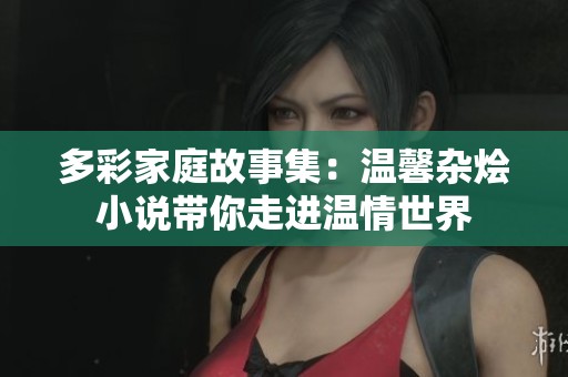 多彩家庭故事集：温馨杂烩小说带你走进温情世界