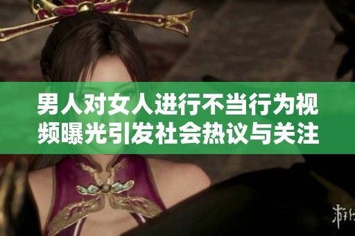 男人对女人进行不当行为视频曝光引发社会热议与关注