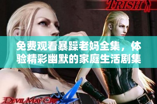 免费观看暴躁老妈全集，体验精彩幽默的家庭生活剧集！