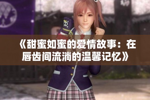 《甜蜜如蜜的爱情故事：在唇齿间流淌的温馨记忆》