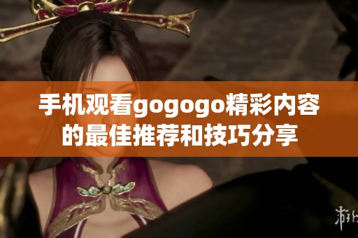 手机观看gogogo精彩内容的最佳推荐和技巧分享