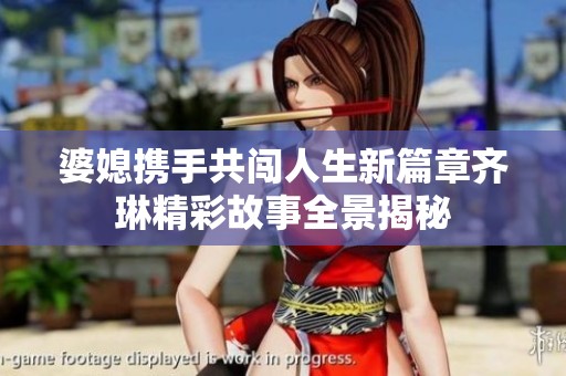 婆媳携手共闯人生新篇章齐琳精彩故事全景揭秘