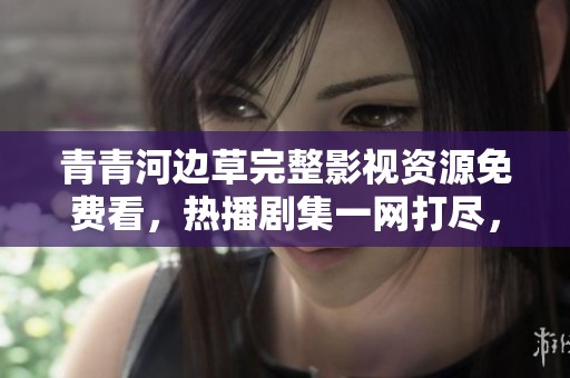 青青河边草完整影视资源免费看，热播剧集一网打尽，尽享精彩好剧！
