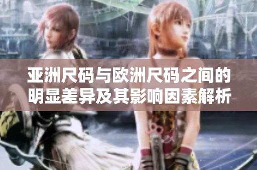 亚洲尺码与欧洲尺码之间的明显差异及其影响因素解析