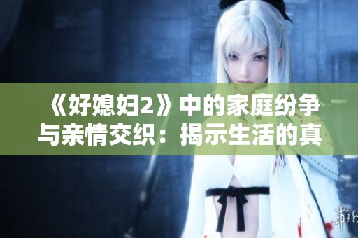 《好媳妇2》中的家庭纷争与亲情交织：揭示生活的真谛与挑战