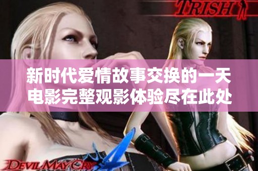 新时代爱情故事交换的一天电影完整观影体验尽在此处在线看