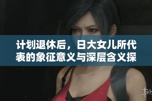计划退休后，日大女儿所代表的象征意义与深层含义探索
