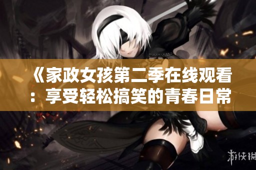 《家政女孩第二季在线观看：享受轻松搞笑的青春日常生活》