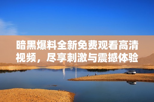暗黑爆料全新免费观看高清视频，尽享刺激与震撼体验的精彩内容