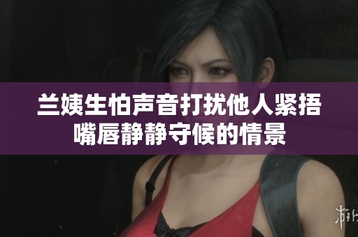 兰姨生怕声音打扰他人紧捂嘴唇静静守候的情景