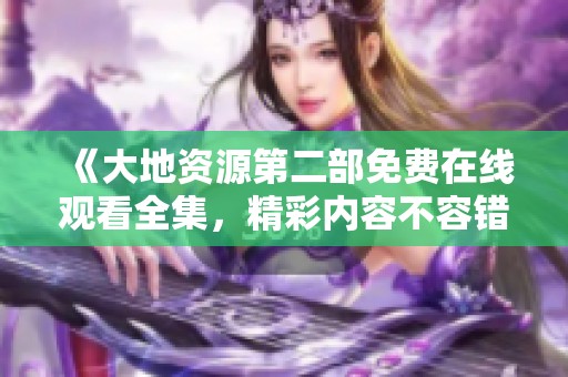《大地资源第二部免费在线观看全集，精彩内容不容错过》