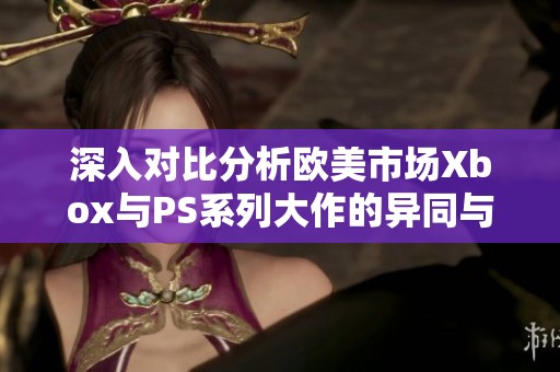 深入对比分析欧美市场Xbox与PS系列大作的异同与发展趋势