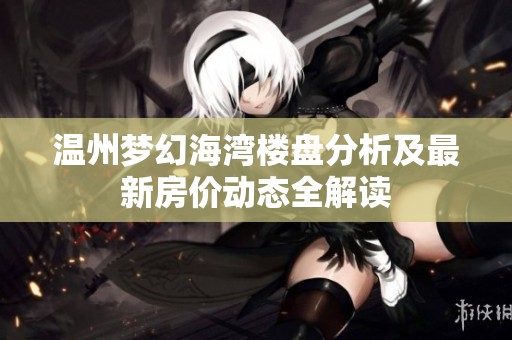温州梦幻海湾楼盘分析及最新房价动态全解读