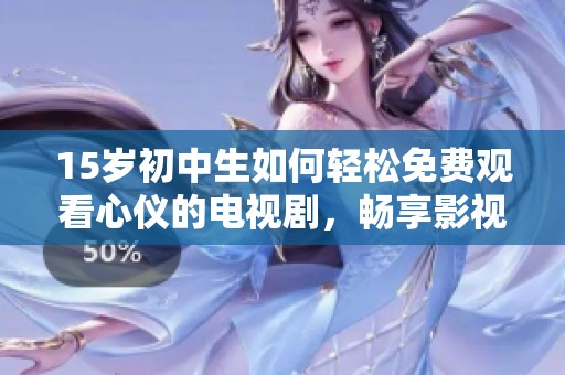 15岁初中生如何轻松免费观看心仪的电视剧，畅享影视盛宴的实用技巧揭秘