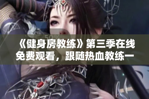 《健身房教练》第三季在线免费观看，跟随热血教练一起挑战健身极限