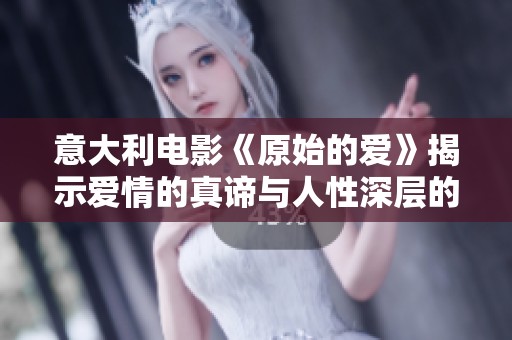 意大利电影《原始的爱》揭示爱情的真谛与人性深层的探索与反思